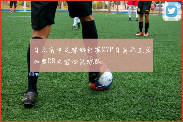 日本高中足球锦标赛MVP日高元正式加盟RB大宫松鼠球队