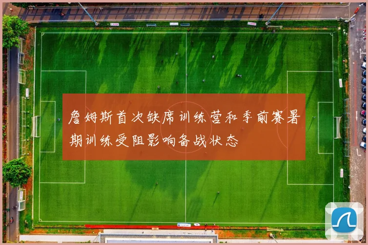 詹姆斯首次缺席训练营和季前赛暑期训练受阻影响备战状态