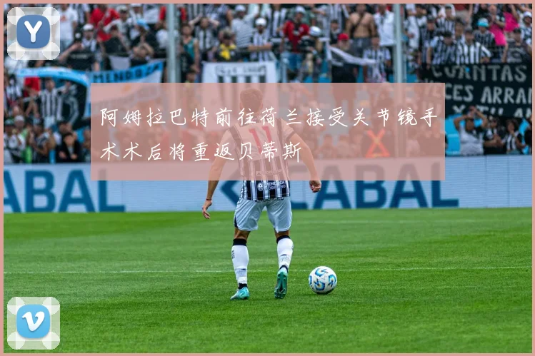 阿姆拉巴特前往荷兰接受关节镜手术术后将重返贝蒂斯