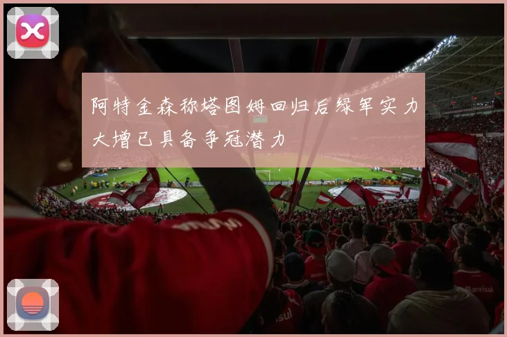 阿特金森称塔图姆回归后绿军实力大增已具备争冠潜力