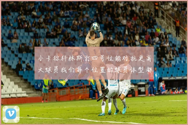 小卡称科林斯打四号位能对抗更高大球员我们每个位置的球员体型都很出色