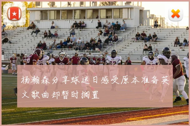 杨瀚森分享球迷日感受原本准备英文歌曲却暂时搁置