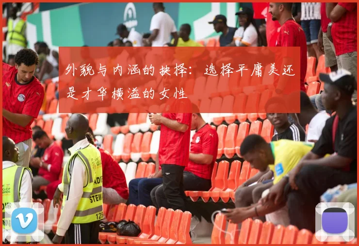 外貌与内涵的抉择：选择平庸美还是才华横溢的女性
