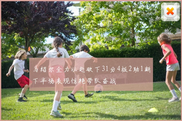 马绍尔全力以赴砍下31分4板2助1断下半场表现惊艳带队奋战