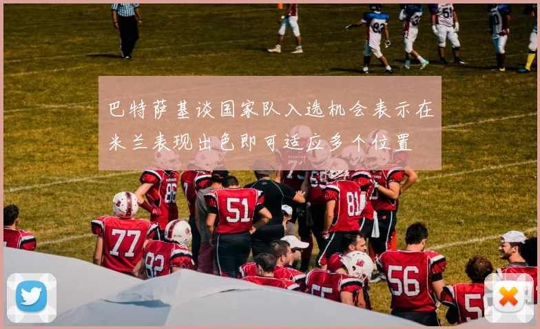 巴特萨基谈国家队入选机会表示在米兰表现出色即可适应多个位置