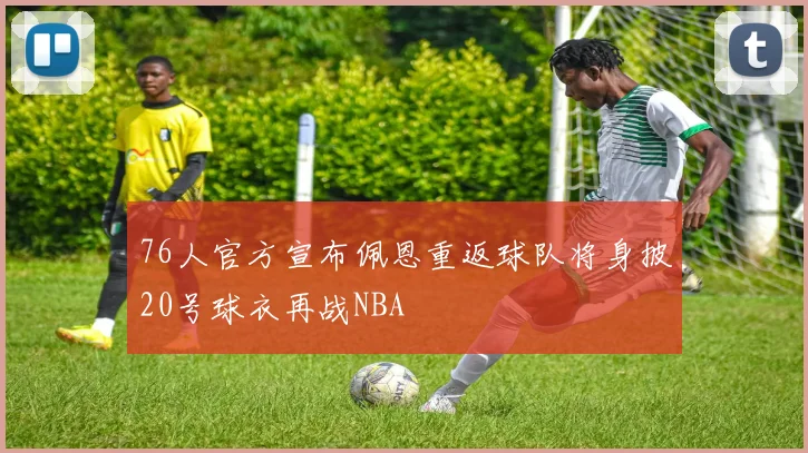 76人官方宣布佩恩重返球队将身披20号球衣再战NBA