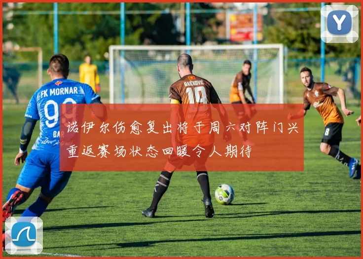诺伊尔伤愈复出将于周六对阵门兴重返赛场状态回暖令人期待