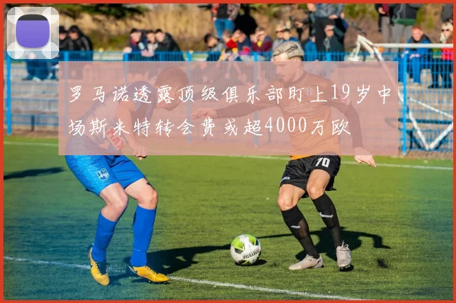 罗马诺透露顶级俱乐部盯上19岁中场斯米特转会费或超4000万欧