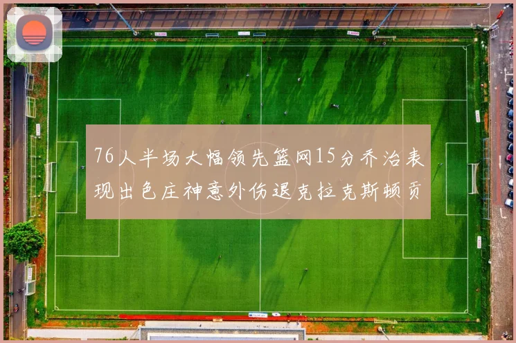 76人半场大幅领先篮网15分乔治表现出色庄神意外伤退克拉克斯顿贡献12分