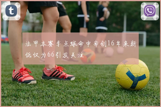 法甲本赛季点球命中率创16年来新低仅为66引发关注