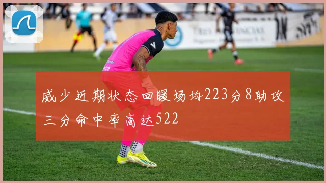 威少近期状态回暖场均223分8助攻三分命中率高达522