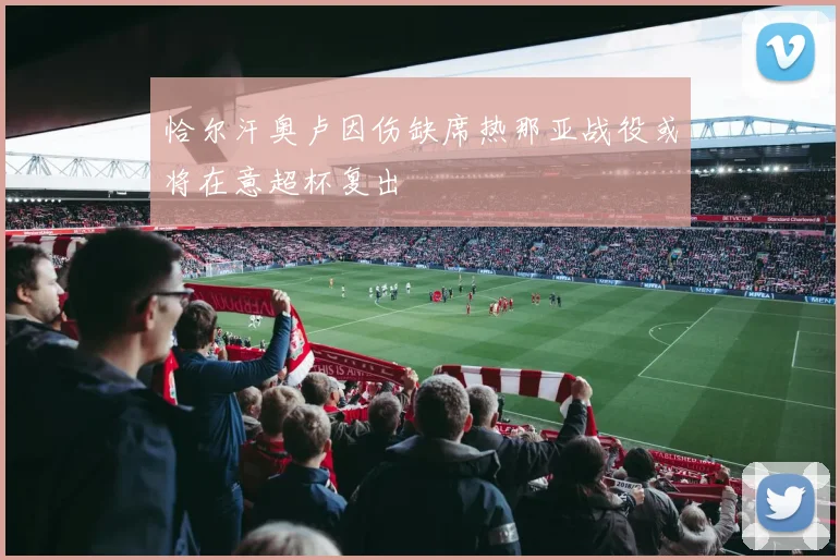 恰尔汗奥卢因伤缺席热那亚战役或将在意超杯复出