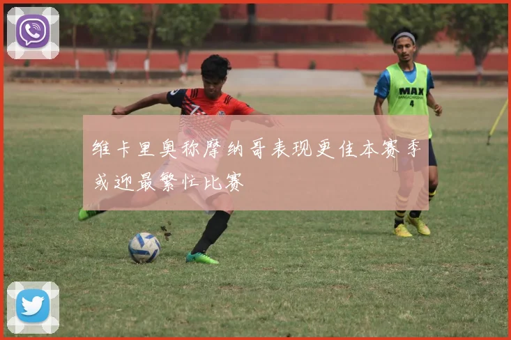 维卡里奥称摩纳哥表现更佳本赛季或迎最繁忙比赛