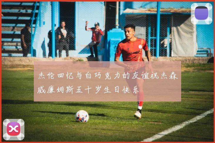 杰伦回忆与白巧克力的友谊祝杰森威廉姆斯五十岁生日快乐