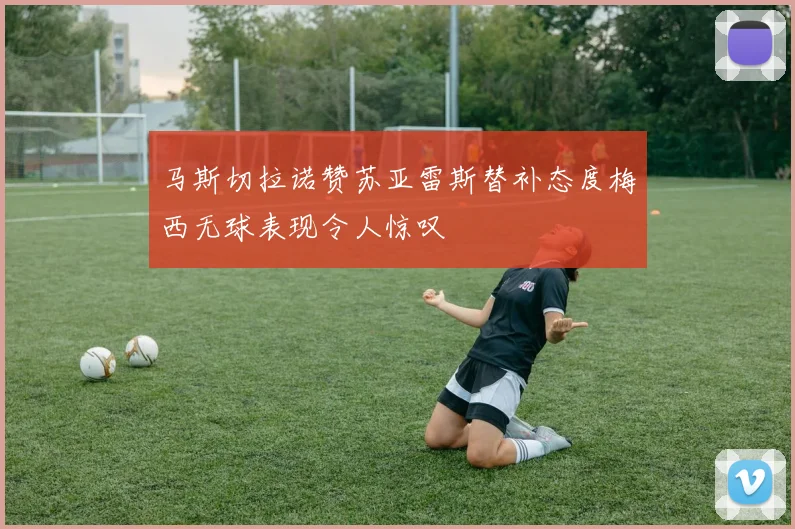 马斯切拉诺赞苏亚雷斯替补态度梅西无球表现令人惊叹