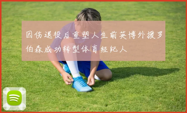 因伤退役后重塑人生前英博外援罗伯森成功转型体育经纪人