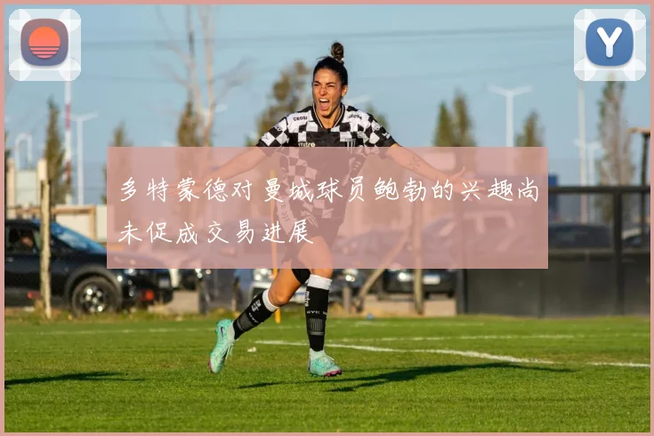 多特蒙德对曼城球员鲍勃的兴趣尚未促成交易进展