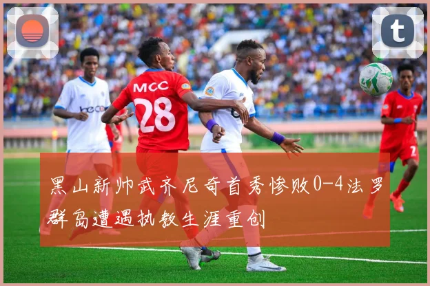黑山新帅武齐尼奇首秀惨败0-4法罗群岛遭遇执教生涯重创