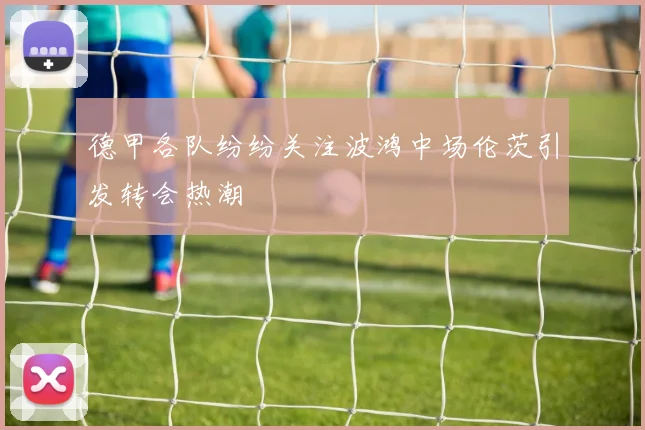 德甲各队纷纷关注波鸿中场伦茨引发转会热潮