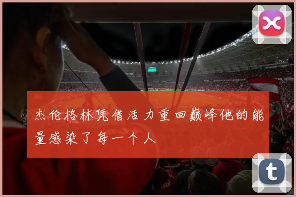 杰伦格林凭借活力重回巅峰他的能量感染了每一个人