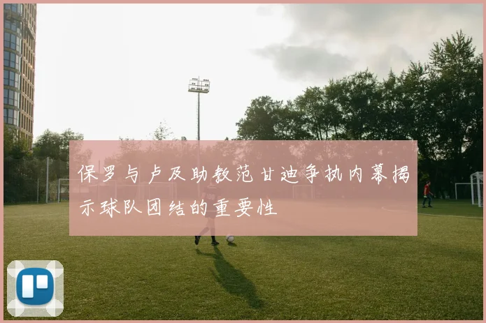 保罗与卢及助教范甘迪争执内幕揭示球队团结的重要性