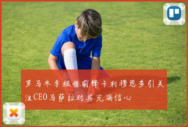 罗马冬季租借前锋卡利穆恩多引关注CEO马萨拉对其充满信心