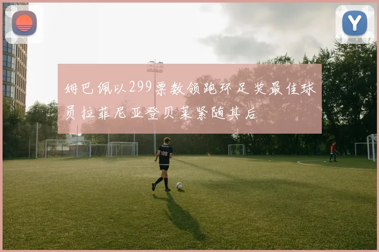 姆巴佩以299票数领跑环足奖最佳球员拉菲尼亚登贝莱紧随其后