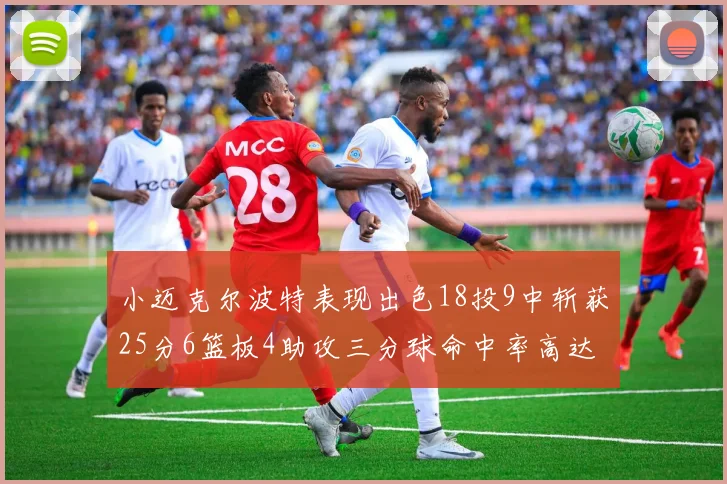 小迈克尔波特表现出色18投9中斩获25分6篮板4助攻三分球命中率高达44
