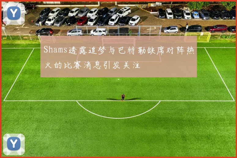 Shams透露追梦与巴特勒缺席对阵热火的比赛消息引发关注