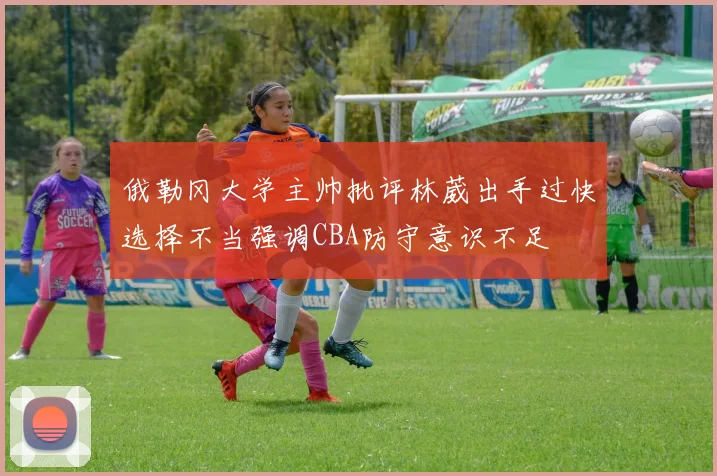 俄勒冈大学主帅批评林葳出手过快选择不当强调CBA防守意识不足