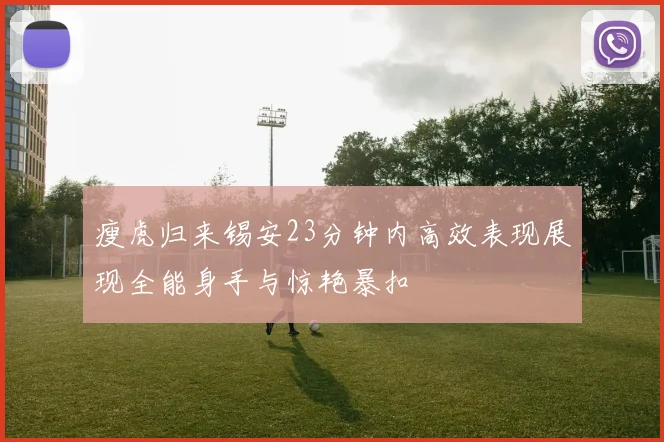 瘦虎归来锡安23分钟内高效表现展现全能身手与惊艳暴扣