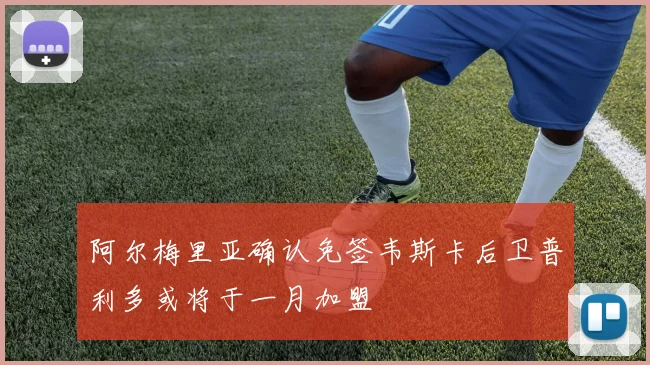 阿尔梅里亚确认免签韦斯卡后卫普利多或将于一月加盟