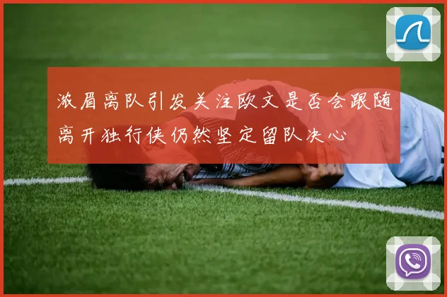 浓眉离队引发关注欧文是否会跟随离开独行侠仍然坚定留队决心