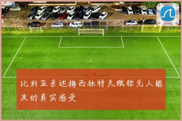 比利亚亲述梅西独特天赋称无人能及的真实感受