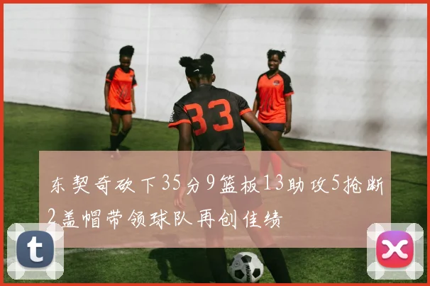 东契奇砍下35分9篮板13助攻5抢断2盖帽带领球队再创佳绩