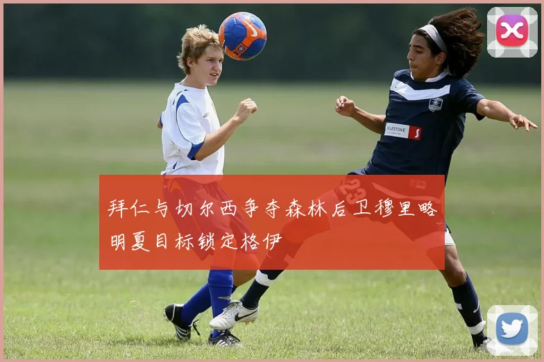 拜仁与切尔西争夺森林后卫穆里略明夏目标锁定格伊